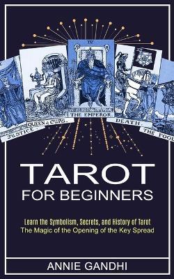 Tarot for Beginners: Learn the Symbolism, Secrets, and History of Tarot (The Magic of the Opening of the Key Spread) - Annie Gandhi - cover