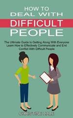 How to Deal With Difficult People: Learn How to Effectively Communicate and End Conflict With Difficult People (The Ultimate Guide to Getting Along With Everyone)