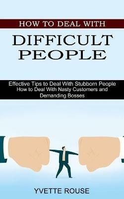 How to Deal With Difficult People: Effective Tips to Deal With Stubborn People (How to Deal With Nasty Customers and Demanding Bosses) - Yvette Rouse - cover