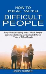 How to Deal With Difficult People: Learn How to Identify and Deal With Different Types of Difficult People (Easy Tips for Dealing With Difficult People)