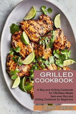 Grilled Cookbook: Best-ever Bbq and Grilling Cookbook for Beginners (A Bbq and Grilling Cookbook for Effortless Meals) - Larry Jarvis - cover