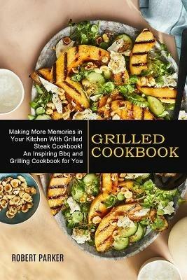 Grilled Cookbook: Making More Memories in Your Kitchen With Grilled Steak Cookbook! (An Inspiring Bbq and Grilling Cookbook for You) - Robert Parker - cover