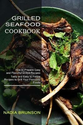 Grilled Seafood Cookbook: Tasty and Easy to Follow Recipes to Grill Your Favourite Foods (How to Prepare Easy and Flavorful Grilled Recipes) - Nadia Brunson - cover