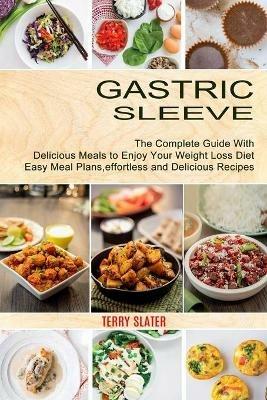 Gastric Sleeve: The Complete Guide With Delicious Meals to Enjoy Your Weight Loss Diet (Easy Meal Plans, effortless and Delicious Recipes) - Terry Slater - cover