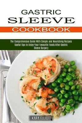 Gastric Sleeve Cookbook: Useful Tips to Enjoy Your Favourite Foods After Gastric Sleeve Surgery (The Comprehensive Guide With Simple and Nourishing Recipes) - Kara Elliott - cover