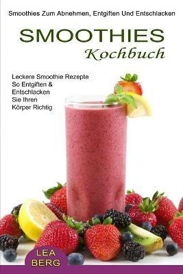 Smoothies Kochbuch: Smoothies Zum Abnehmen, Entgiften Und Entschlacken (Leckere Smoothie Rezepte So Entgiften & Entschlacken Sie Ihren Koerper Richtig) - Lea Berg - cover