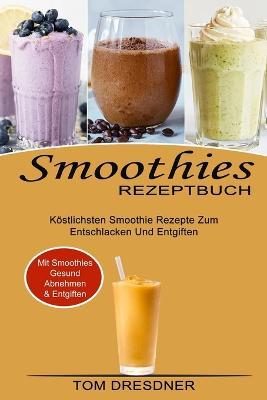 Smoothies Rezeptbuch: Koestlichsten Smoothie Rezepte Zum Entschlacken Und Entgiften (Mit Smoothies Gesund Abnehmen & Entgiften) - Tom Dresdner - cover