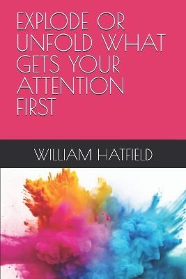 Explode or Unfold What Gets Your Attention First - William Roy Hatfield - cover