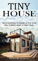 Tiny House: How to Start Living in a Small House (Technical Manual for Building a Tiny Home) - James Musgrove - cover