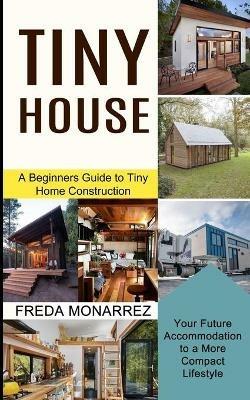 Tiny House Living: A Beginners Guide to Tiny Home Construction (Your Future Accommodation to a More Compact Lifestyle) - Freda Monarrez - cover