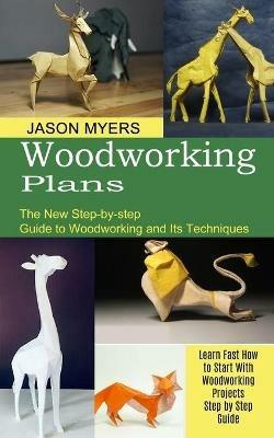 Woodworking Plans: The New Step-by-step Guide to Woodworking and Its Techniques (Learn Fast How to Start With Woodworking Projects Step by Step Guide) - Jason Myers - cover