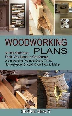 Woodworking Plans: All the Skills and Tools You Need to Get Started (Woodworking Projects Every Thrifty Homesteader Should Know How to Make) - Shane Mealy - cover