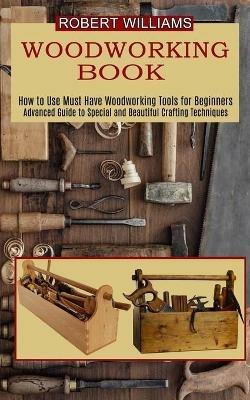 Woodworking Plans: Advanced Guide to Special and Beautiful Crafting Techniques (How to Use Must Have Woodworking Tools for Beginners) - Robert Williams - cover