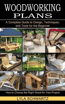 Woodworking Book: A Complete Guide to Design, Techniques, and Tools for the Beginner (How to Choose the Right Wood for Your Project) - Lyla Schwartz - cover