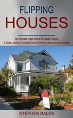 Flipping Houses: A Simple, Concise & Complete Guide to Finding Fixing and Selling Houses (The Ultimate Crash Course on House Flipping)
