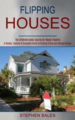 Flipping Houses: A Simple, Concise & Complete Guide to Finding Fixing and Selling Houses (The Ultimate Crash Course on House Flipping)
