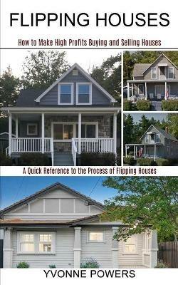 Flipping Houses: A Quick Reference to the Process of Flipping Houses (How to Make High Profits Buying and Selling Houses) - Yvonne Powers - cover