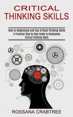 Critical Thinking Skills: How to Understand and Use Critical Thinking Skills (A Practical Step by Step Guide to Developing Critical Thinking Skills) - Rossana Crabtree - cover