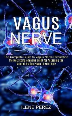 Vagus Nerve: The Most Comprehensive Guide for Accessing the Natural Healing Power of Your Body (The Complete Guide to Vagus Nerve Stimulation) - Ilene Perez - cover