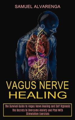 Vagus Nerve Healing: The Secrets to Overcome Anxiety and Ptsd With Stimulation Exercises (The Survival Guide to Vagus Nerve Healing and Self Hypnosis) - Samuel Alvarenga - cover