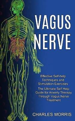 Vagus Nerve: The Ultimate Self Help Guide for Anxiety Therapy Through Vagus Nerve Treatment (Effective Self-help Techniques and Stimulation Exercises) - Charles Morris - cover