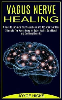 Vagus Nerve Healing: A Guide to Stimulate Your Vagus Nerve and Declutter Your Mind (Stimulate Your Vagus Nerve for Better Health, Gain Fisical and Emotional Benefits) - Joyce Hicks - cover