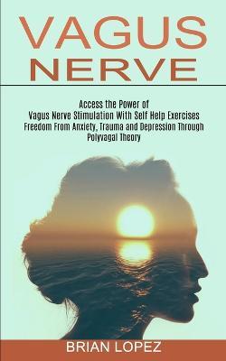 Vagus Nerve: Freedom From Anxiety, Trauma and Depression Through Polyvagal Theory (Access the Power of Vagus Nerve Stimulation With Self Help Exercises) - Brian Lopez - cover