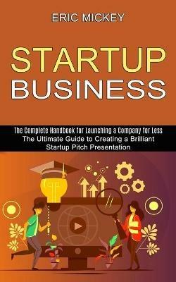 Startup Business: The Ultimate Guide to Creating a Brilliant Lean Startup Pitch Presentation (The Complete Handbook for Launching a Company for Less) - Eric Mickey - cover