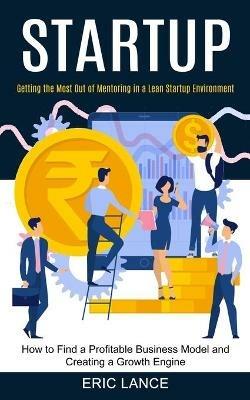 Startup: How to Find a Profitable Business Model and Creating a Growth Engine (Getting the Most Out of Mentoring in a Lean Startup Environment) - Eric Lance - cover