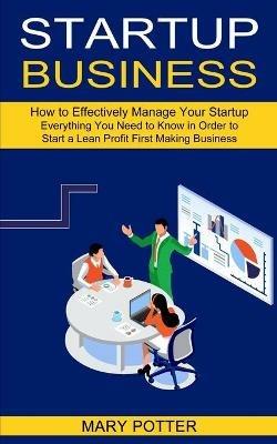 Startup Business: Everything You Need to Know in Order to Start a Lean Profit First Making Business (How to Effectively Manage Your Startup) - Mary Potter - cover