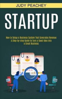 Startup: A Step-by-step Guide to Turn a Good Idea Into a Great Business (How to Setup a Business System That Generates Revenue) - Judy Peachey - cover
