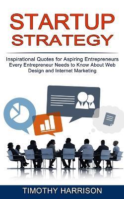 Startup Strategy: Inspirational Quotes for Aspiring Entrepreneurs (Every Entrepreneur Needs to Know About Web Design and Internet Marketing) - Timothy Harrison - cover