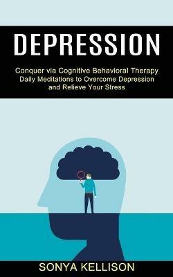 Depression: Daily Meditations to Overcome Depression and Relieve Your Stress (Conquer via Cognitive Behavioral Therapy) - Sonya Kellison - cover