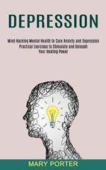 Depression: Mind Hacking Mental Health to Cure Anxiety and Depression (Practical Exercises to Stimulate and Unleash Your Healing Power)