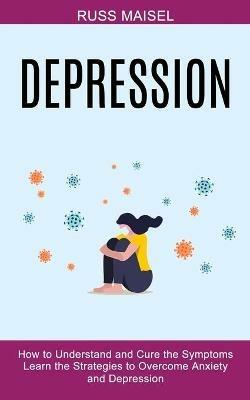 Depression: Learn the Strategies to Overcome Anxiety and Depression (How to Understand and Cure the Symptoms) - Russ Maisel - cover