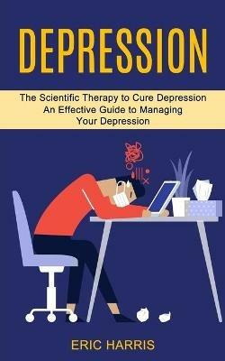 Depression: The Scientific Therapy to Cure Depression (An Effective Guide to Managing Your Depression) - Eric Harris - cover