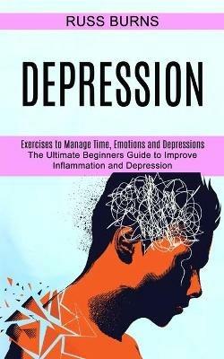 Depression: The Ultimate Beginners Guide to Improve Inflammation and Depression (Exercises to Manage Time, Emotions and Depressions) - Russ Burns - cover