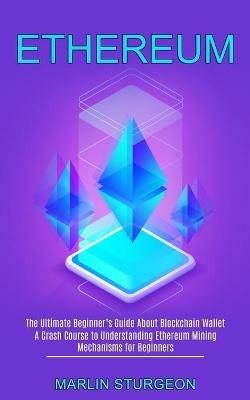 Ethereum: A Crash Course to Understanding Ethereum Mining Mechanisms for Beginners (The Ultimate Beginner's Guide About Blockchain Wallet) - Marlin Sturgeon - cover