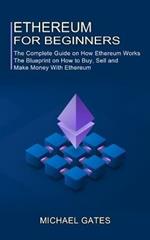 Ethereum for Beginners: The Complete Guide on How Ethereum Works (The Blueprint on How to Buy, Sell and Make Money With Ethereum)