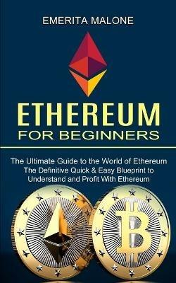 Ethereum for Beginners: The Ultimate Guide to the World of Ethereum (The Definitive Quick & Easy Blueprint to Understand and Profit With Ethereum) - Emerita Malone - cover