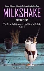 Milkshake Recipes: Creamy Delicious Milkshake Recipes with a Modern Twist (The Most Delicious and Healthiest Milkshake Recipes)