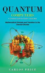 Quantum Computers: A Complete Guide to Explain in Easy Way(Mathematical Principle and Transition to the Classical Discrete)