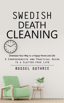 Swedish Death Cleaning: Downsize Your Way to a Happy Home and Life (A Comprehensive and Practical Guide to a Clutter-free Life) - Russel Guthrie - cover