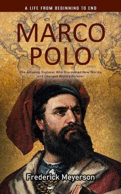Marco Polo: A Life From Beginning to End (The Amazing Explorer Who Discovered New Worlds and Changed History Forever) - Frederick Meyerson - cover