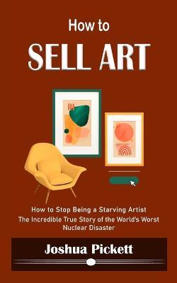 How to Sell Art: How to Stop Being a Starving Artist (Learn New Ways to Get Your Work Into the Interior Design Market and Sell More Art) - Joshua Pickett - cover