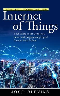 Internet of Things: Building Predictive Maintenance Systems (Your Guide to the Connected Future and Programming Digital Circuits With Python) - Jose Blevins - cover
