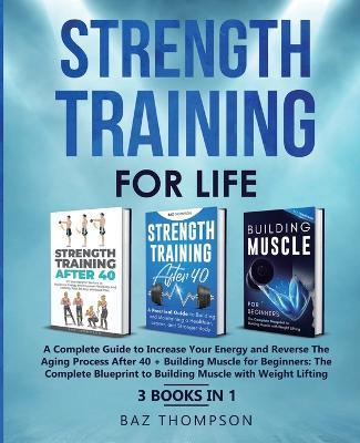 Strength Training For Life: A Complete Guide to Increase Your Energy and Reverse the Aging Process After 40 + Building Muscle for Beginners: 3 Books In 1 - Baz Thompson - cover