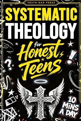 Systematic Theology for Honest Teens: Crush Your Doubts, Confidently Defend Your Faith, and Master Deep Bible Doctrine With Just 10 Minutes a Day - Truth Map Press - cover