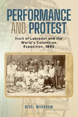 Performance and Protest: Inuit of Labrador and the World's Columbian Exposition, 1893 - Nigel Markham - cover