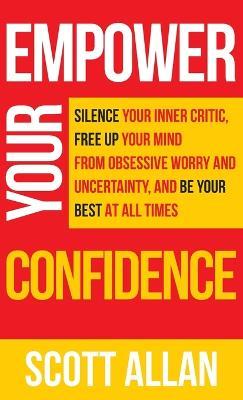 Empower Your Confidence: Silence Your Inner Critic, Free Up Your Mind from Obsessive Uncertainty, and Be Your Best at All Times - Scott Allan - cover